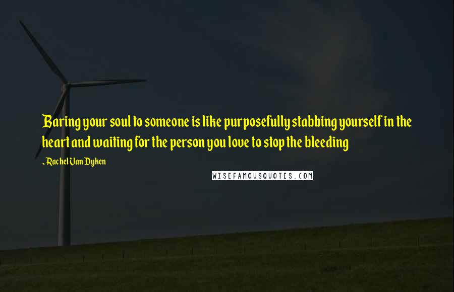 Rachel Van Dyken Quotes: Baring your soul to someone is like purposefully stabbing yourself in the heart and waiting for the person you love to stop the bleeding