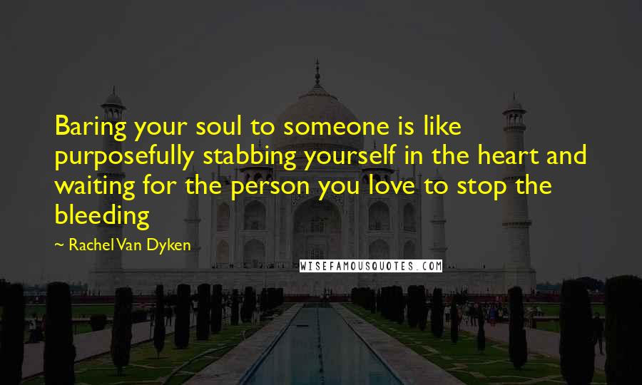 Rachel Van Dyken Quotes: Baring your soul to someone is like purposefully stabbing yourself in the heart and waiting for the person you love to stop the bleeding