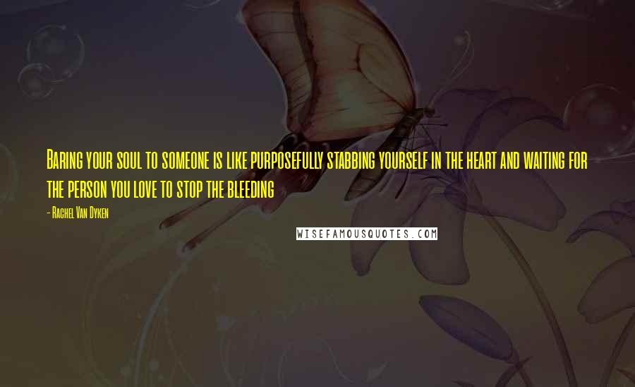 Rachel Van Dyken Quotes: Baring your soul to someone is like purposefully stabbing yourself in the heart and waiting for the person you love to stop the bleeding