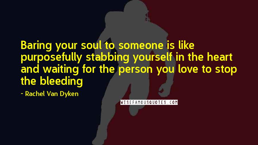 Rachel Van Dyken Quotes: Baring your soul to someone is like purposefully stabbing yourself in the heart and waiting for the person you love to stop the bleeding