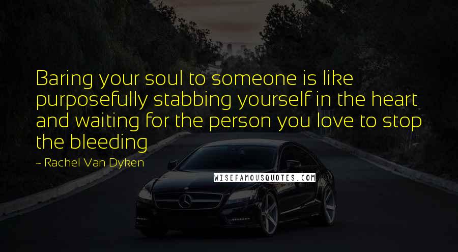 Rachel Van Dyken Quotes: Baring your soul to someone is like purposefully stabbing yourself in the heart and waiting for the person you love to stop the bleeding