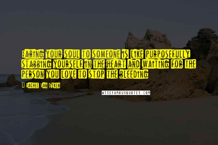 Rachel Van Dyken Quotes: Baring your soul to someone is like purposefully stabbing yourself in the heart and waiting for the person you love to stop the bleeding