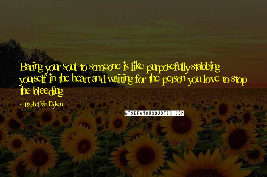 Rachel Van Dyken Quotes: Baring your soul to someone is like purposefully stabbing yourself in the heart and waiting for the person you love to stop the bleeding