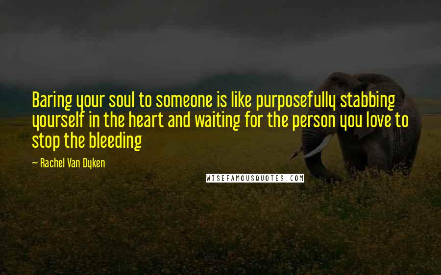 Rachel Van Dyken Quotes: Baring your soul to someone is like purposefully stabbing yourself in the heart and waiting for the person you love to stop the bleeding