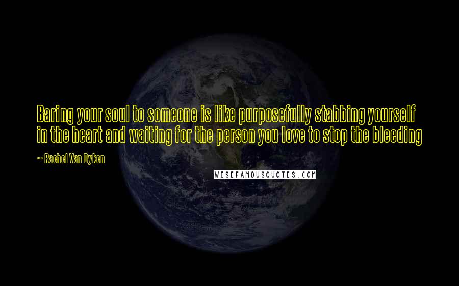 Rachel Van Dyken Quotes: Baring your soul to someone is like purposefully stabbing yourself in the heart and waiting for the person you love to stop the bleeding