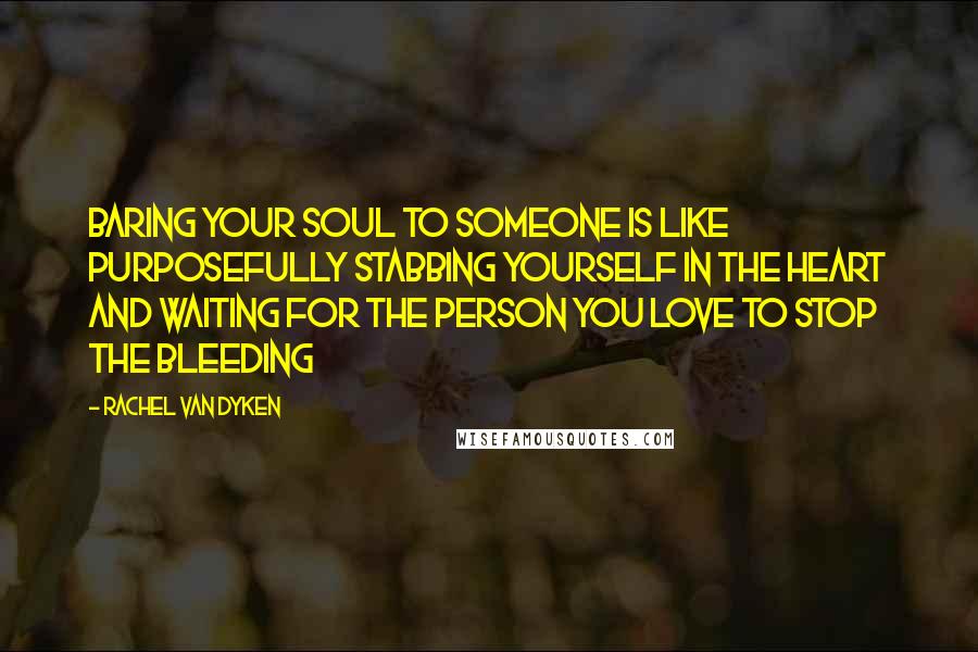 Rachel Van Dyken Quotes: Baring your soul to someone is like purposefully stabbing yourself in the heart and waiting for the person you love to stop the bleeding