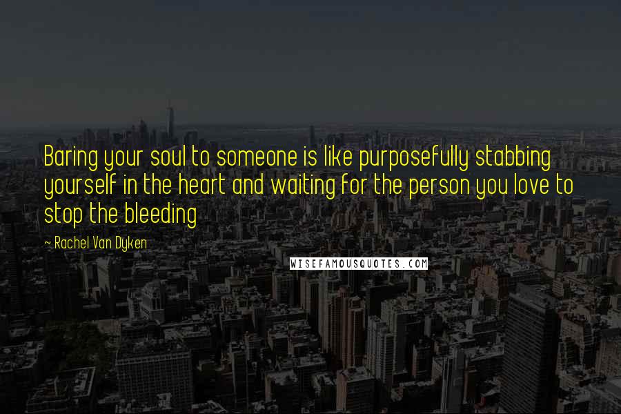 Rachel Van Dyken Quotes: Baring your soul to someone is like purposefully stabbing yourself in the heart and waiting for the person you love to stop the bleeding