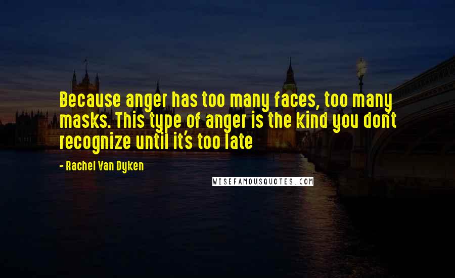 Rachel Van Dyken Quotes: Because anger has too many faces, too many masks. This type of anger is the kind you don't recognize until it's too late