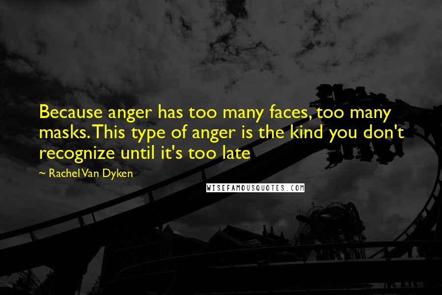 Rachel Van Dyken Quotes: Because anger has too many faces, too many masks. This type of anger is the kind you don't recognize until it's too late