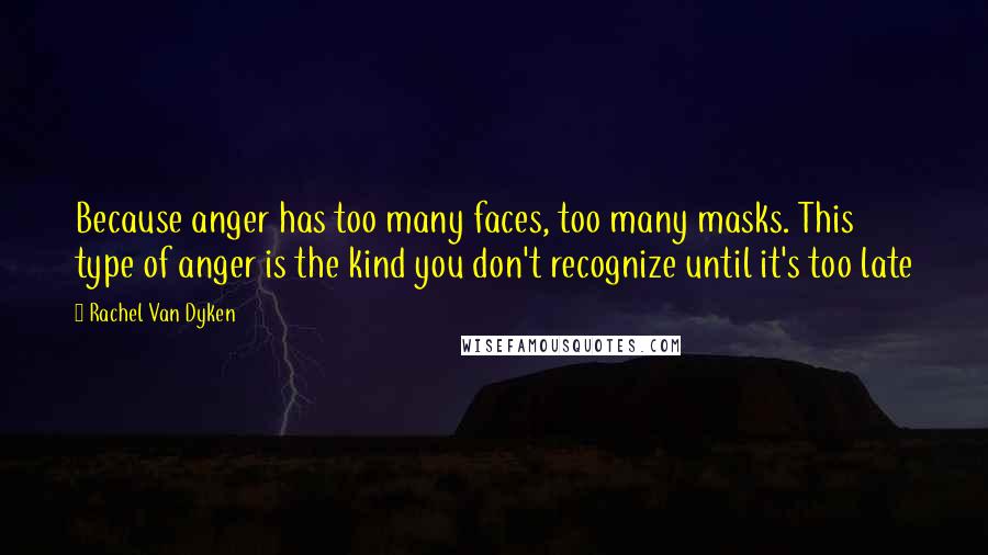 Rachel Van Dyken Quotes: Because anger has too many faces, too many masks. This type of anger is the kind you don't recognize until it's too late