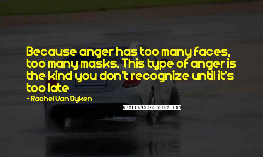 Rachel Van Dyken Quotes: Because anger has too many faces, too many masks. This type of anger is the kind you don't recognize until it's too late