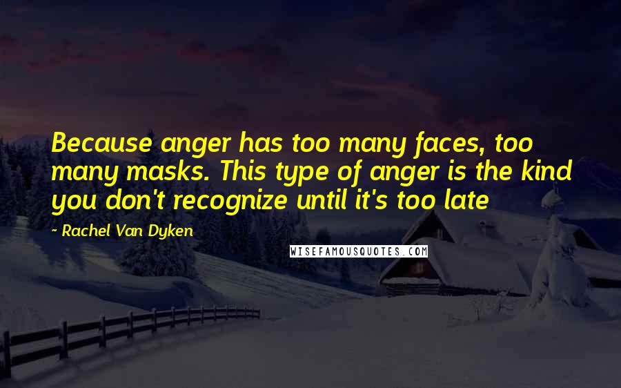 Rachel Van Dyken Quotes: Because anger has too many faces, too many masks. This type of anger is the kind you don't recognize until it's too late