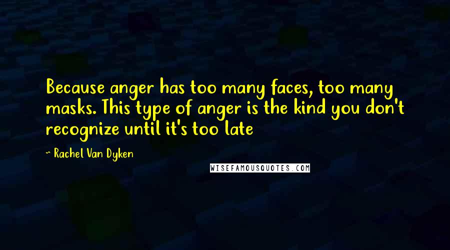 Rachel Van Dyken Quotes: Because anger has too many faces, too many masks. This type of anger is the kind you don't recognize until it's too late