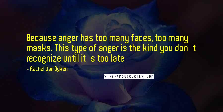 Rachel Van Dyken Quotes: Because anger has too many faces, too many masks. This type of anger is the kind you don't recognize until it's too late