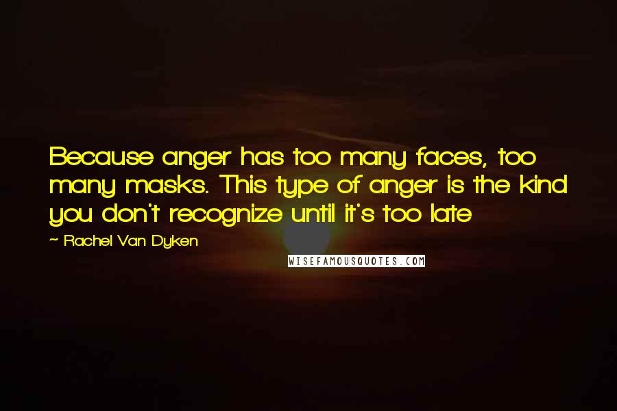 Rachel Van Dyken Quotes: Because anger has too many faces, too many masks. This type of anger is the kind you don't recognize until it's too late