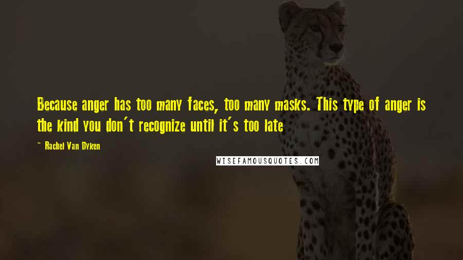 Rachel Van Dyken Quotes: Because anger has too many faces, too many masks. This type of anger is the kind you don't recognize until it's too late