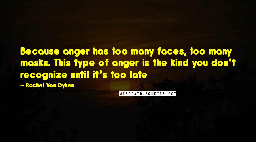 Rachel Van Dyken Quotes: Because anger has too many faces, too many masks. This type of anger is the kind you don't recognize until it's too late