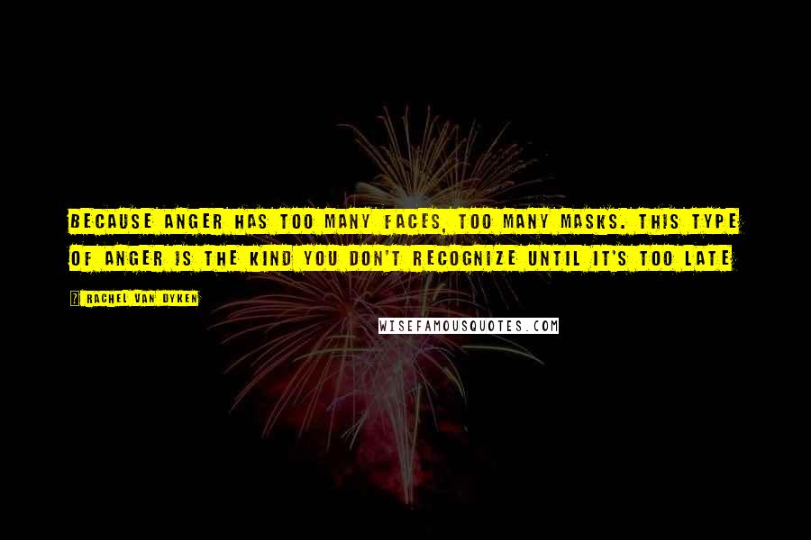 Rachel Van Dyken Quotes: Because anger has too many faces, too many masks. This type of anger is the kind you don't recognize until it's too late