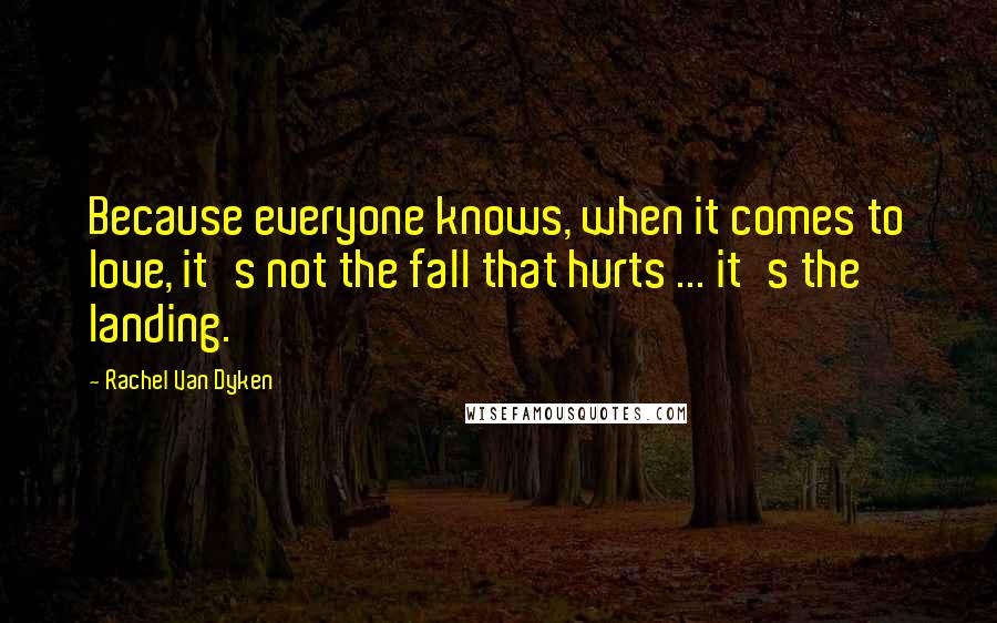 Rachel Van Dyken Quotes: Because everyone knows, when it comes to love, it's not the fall that hurts ... it's the landing.