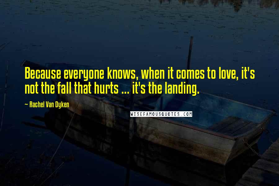 Rachel Van Dyken Quotes: Because everyone knows, when it comes to love, it's not the fall that hurts ... it's the landing.