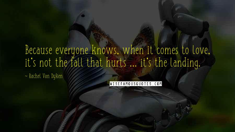 Rachel Van Dyken Quotes: Because everyone knows, when it comes to love, it's not the fall that hurts ... it's the landing.
