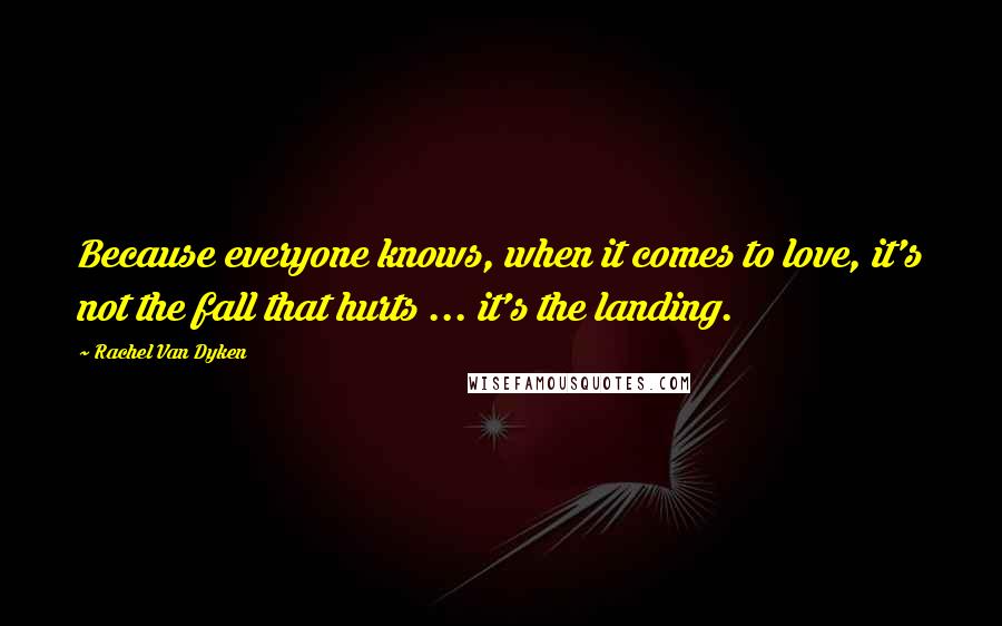 Rachel Van Dyken Quotes: Because everyone knows, when it comes to love, it's not the fall that hurts ... it's the landing.