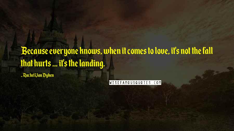 Rachel Van Dyken Quotes: Because everyone knows, when it comes to love, it's not the fall that hurts ... it's the landing.