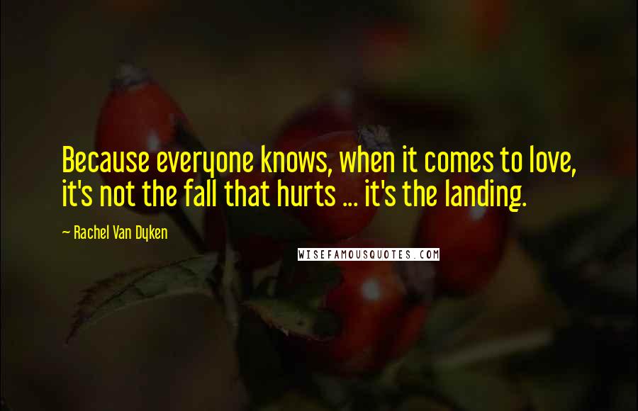Rachel Van Dyken Quotes: Because everyone knows, when it comes to love, it's not the fall that hurts ... it's the landing.