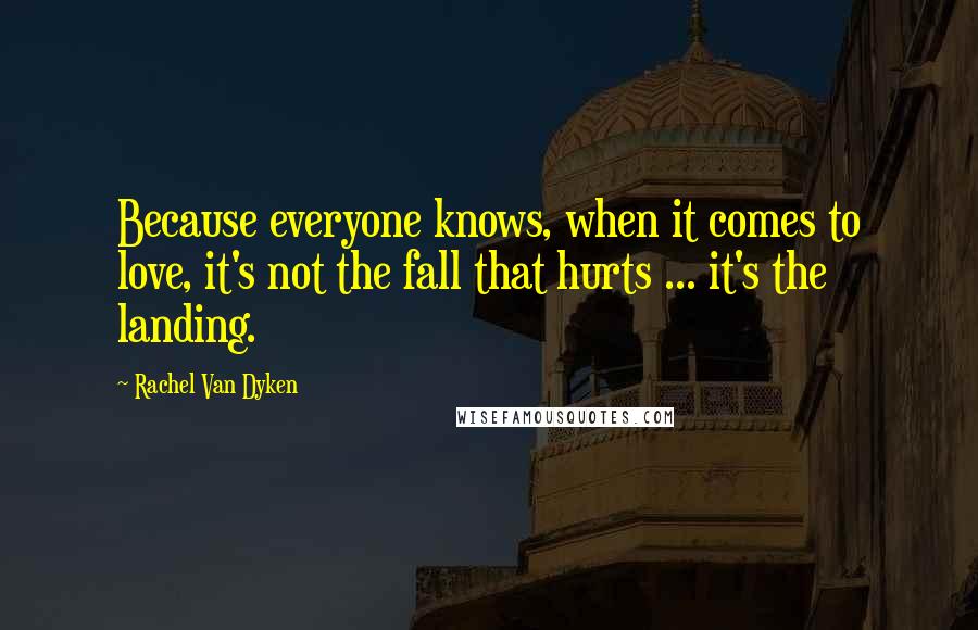 Rachel Van Dyken Quotes: Because everyone knows, when it comes to love, it's not the fall that hurts ... it's the landing.
