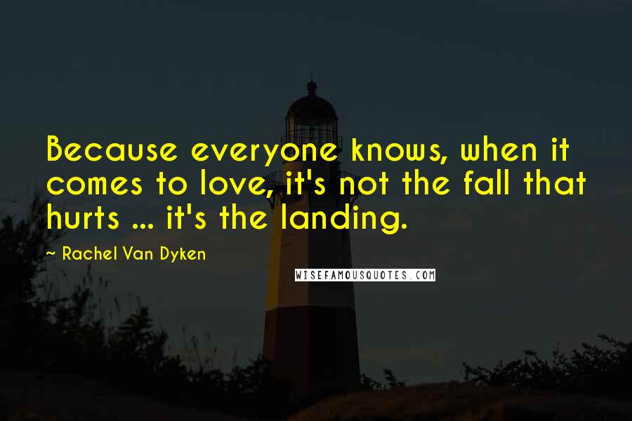 Rachel Van Dyken Quotes: Because everyone knows, when it comes to love, it's not the fall that hurts ... it's the landing.