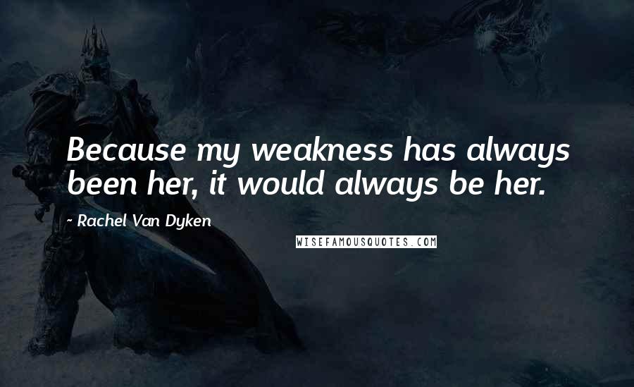 Rachel Van Dyken Quotes: Because my weakness has always been her, it would always be her.