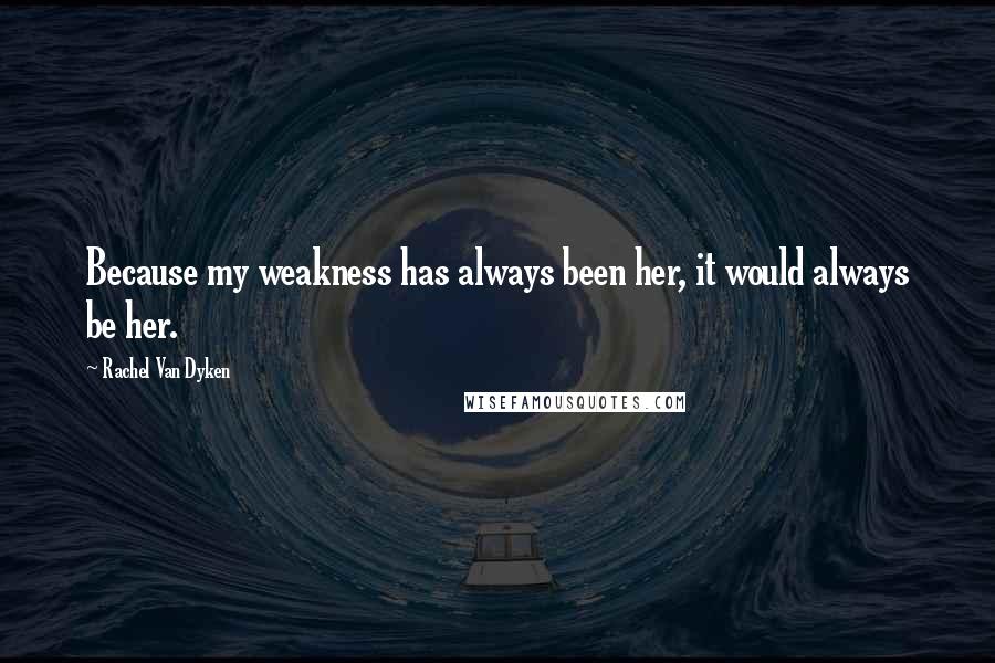 Rachel Van Dyken Quotes: Because my weakness has always been her, it would always be her.