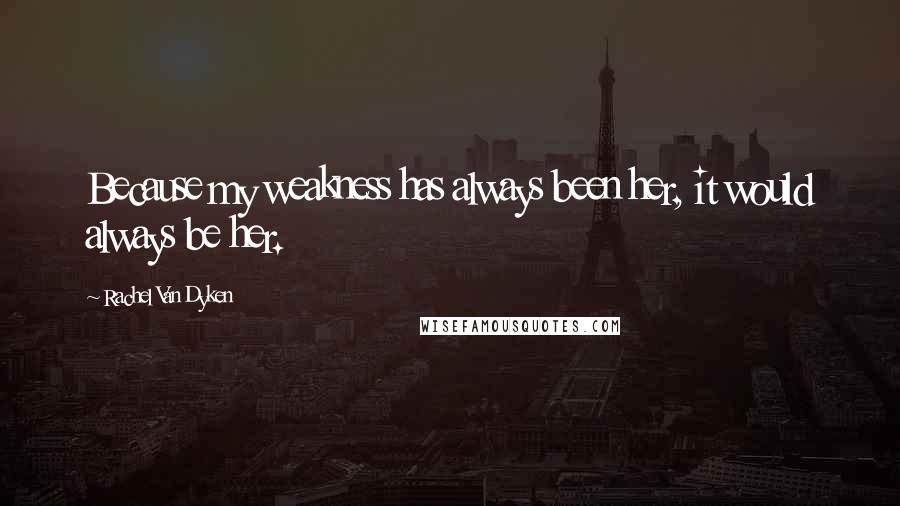 Rachel Van Dyken Quotes: Because my weakness has always been her, it would always be her.