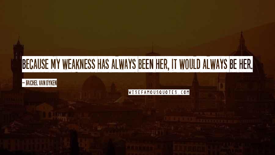 Rachel Van Dyken Quotes: Because my weakness has always been her, it would always be her.