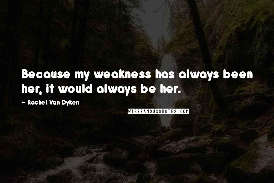 Rachel Van Dyken Quotes: Because my weakness has always been her, it would always be her.