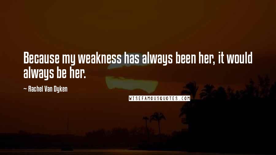 Rachel Van Dyken Quotes: Because my weakness has always been her, it would always be her.