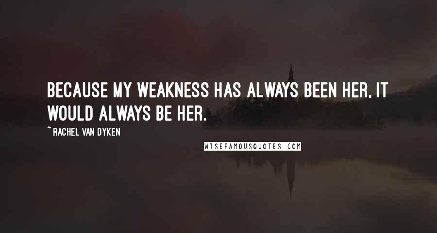 Rachel Van Dyken Quotes: Because my weakness has always been her, it would always be her.