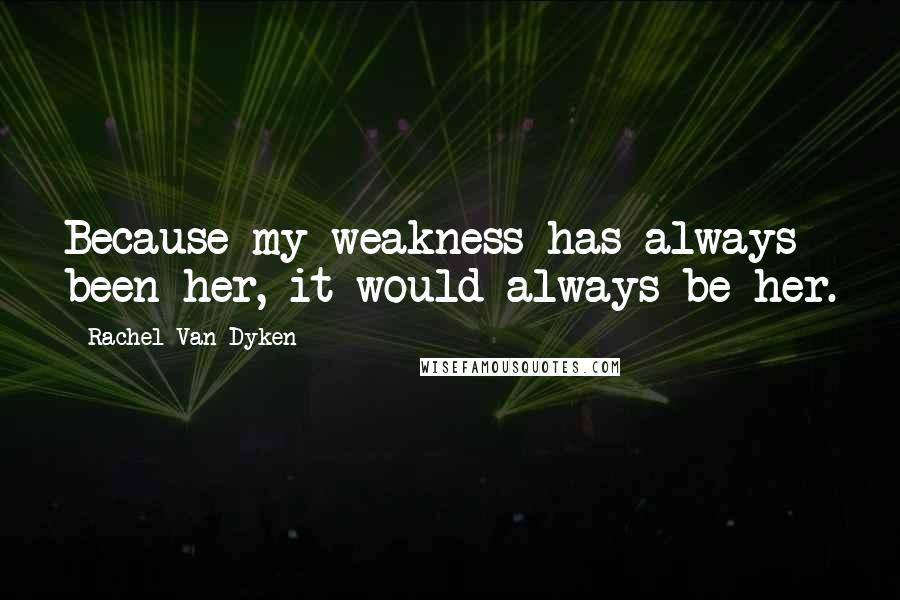 Rachel Van Dyken Quotes: Because my weakness has always been her, it would always be her.