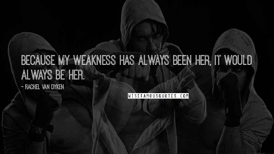 Rachel Van Dyken Quotes: Because my weakness has always been her, it would always be her.