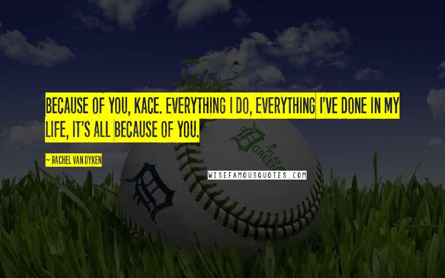 Rachel Van Dyken Quotes: Because of you, Kace. Everything I do, everything I've done in my life, it's all because of you.