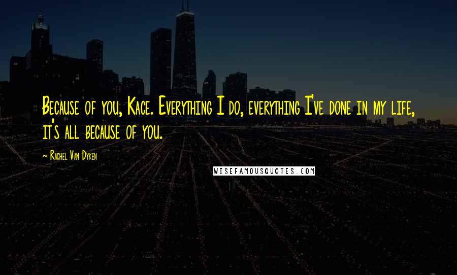 Rachel Van Dyken Quotes: Because of you, Kace. Everything I do, everything I've done in my life, it's all because of you.