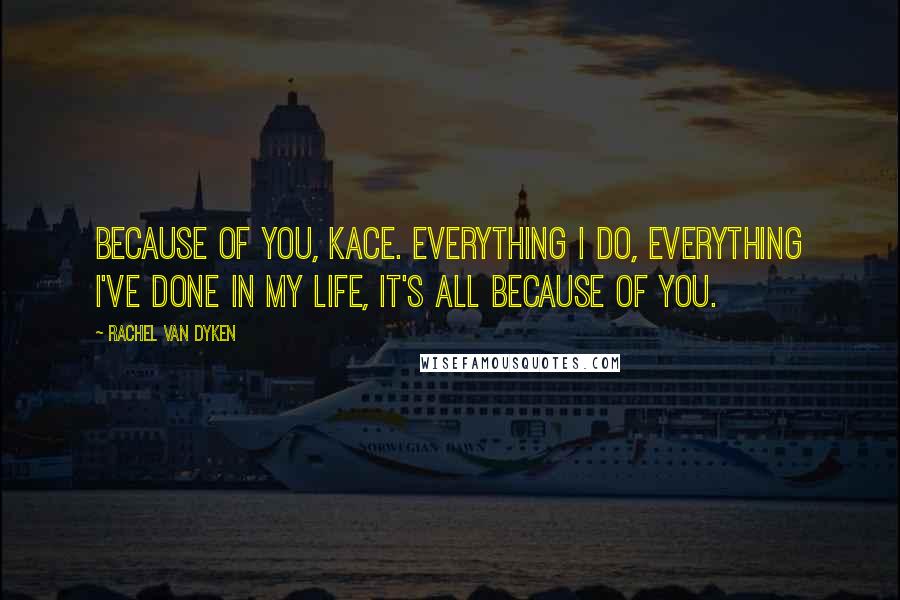 Rachel Van Dyken Quotes: Because of you, Kace. Everything I do, everything I've done in my life, it's all because of you.