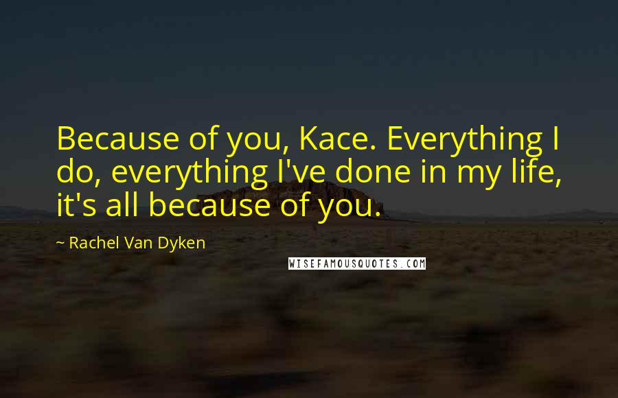 Rachel Van Dyken Quotes: Because of you, Kace. Everything I do, everything I've done in my life, it's all because of you.
