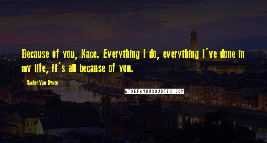 Rachel Van Dyken Quotes: Because of you, Kace. Everything I do, everything I've done in my life, it's all because of you.