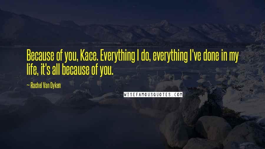 Rachel Van Dyken Quotes: Because of you, Kace. Everything I do, everything I've done in my life, it's all because of you.