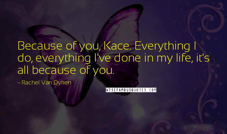 Rachel Van Dyken Quotes: Because of you, Kace. Everything I do, everything I've done in my life, it's all because of you.