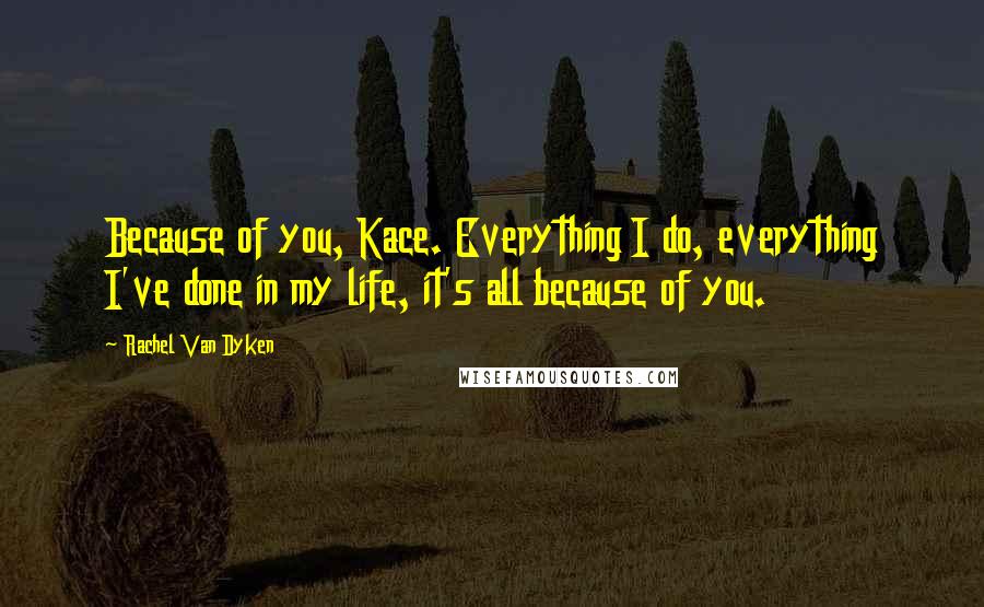 Rachel Van Dyken Quotes: Because of you, Kace. Everything I do, everything I've done in my life, it's all because of you.