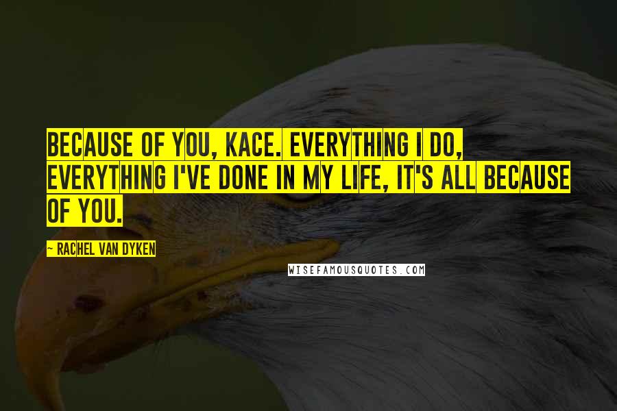 Rachel Van Dyken Quotes: Because of you, Kace. Everything I do, everything I've done in my life, it's all because of you.