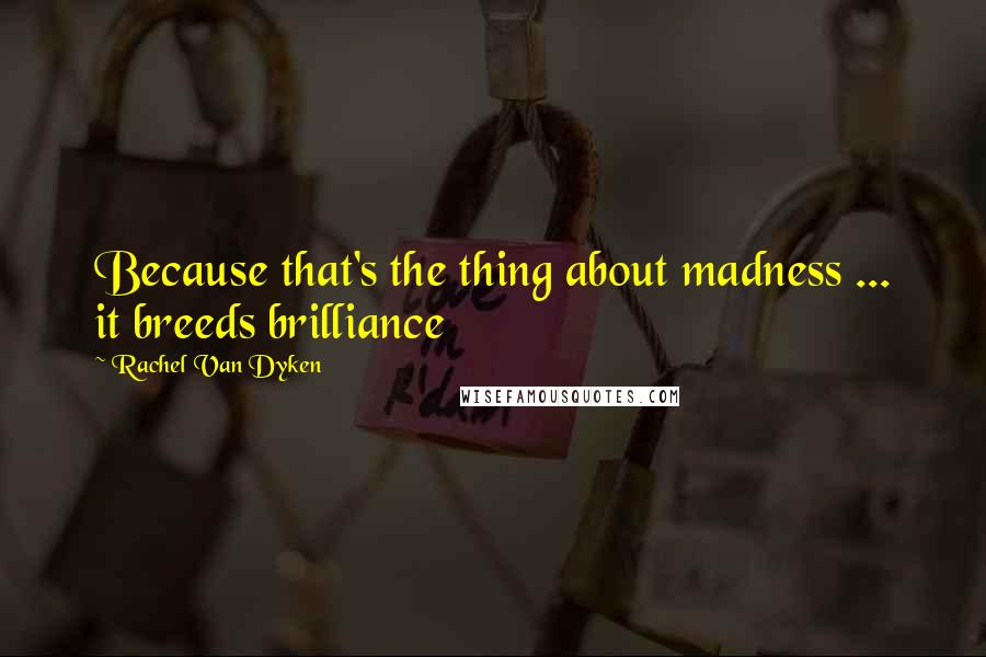 Rachel Van Dyken Quotes: Because that's the thing about madness ... it breeds brilliance