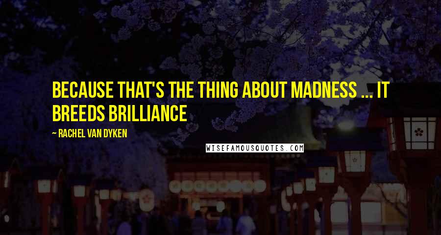 Rachel Van Dyken Quotes: Because that's the thing about madness ... it breeds brilliance